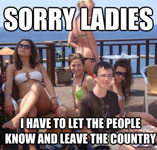 Sorry ladies I have to let the people know and leave the country  Priority Peter