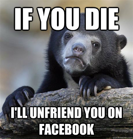 If you die i'll unfriend you on facebook  Confession Bear