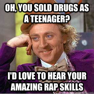 Oh, you sold drugs as a teenager?  I'd love to hear your amazing rap skills  Condescending Wonka