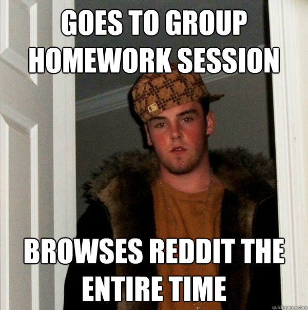 goes to group Homework session browses reddit the entire time  Scumbag Steve