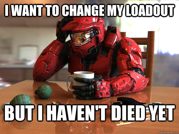 I want to change my loadout But i haven't died yet  - I want to change my loadout But i haven't died yet   First World Halo Problems