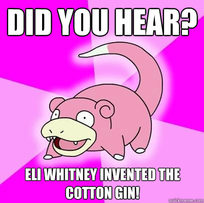 Did you hear? Eli Whitney invented the cotton gin!  Slowpoke