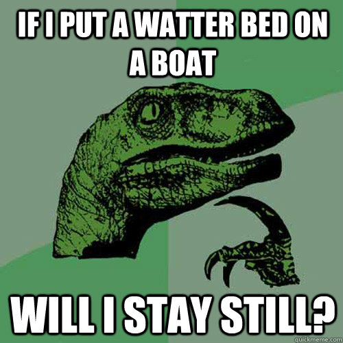 if i put a watter bed on a boat will I stay still? - if i put a watter bed on a boat will I stay still?  Philosoraptor