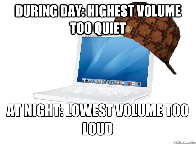 During day: Highest volume too quiet At night: lowest volume too loud - During day: Highest volume too quiet At night: lowest volume too loud  SCUMBAG LAPTOP