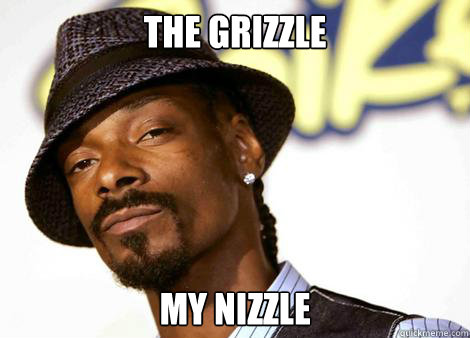 The Grizzle my nizzle   