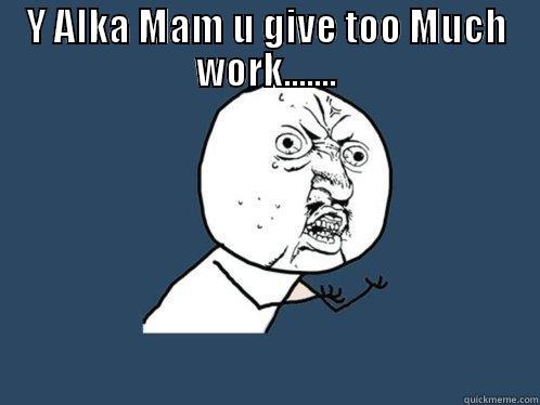 Y ALKA MAM U GIVE TOO MUCH WORK.......  Y U No