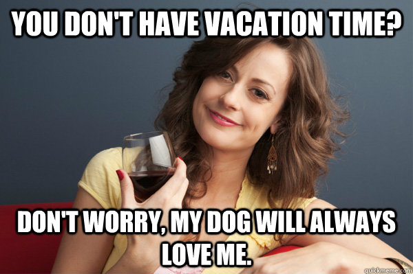 You don't have vacation time? Don't worry, my dog will always love me.  Forever Resentful Mother