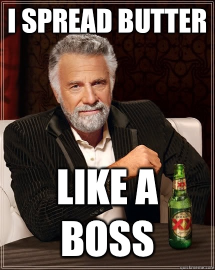 I spread butter Like a boss  The Most Interesting Man In The World
