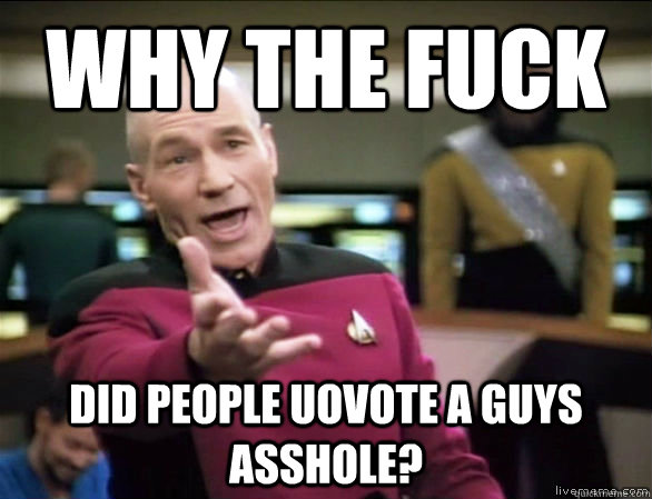 why the fuck Did people uovote a guys asshole?  Annoyed Picard HD
