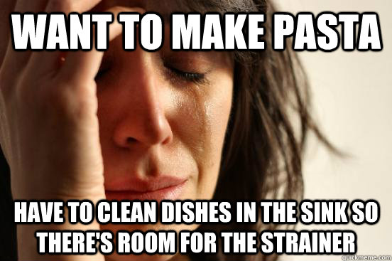 Want to make pasta Have to clean dishes in the sink so there's room for the strainer  First World Problems