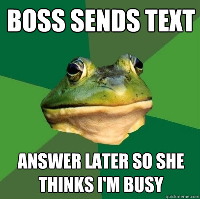 Boss sends text answer later so she thinks i'm busy  Foul Bachelor Frog