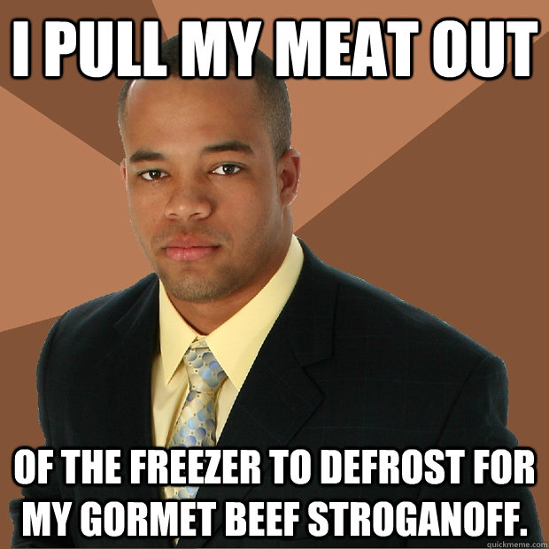 I pull my meat out of the freezer to defrost for my gormet beef stroganoff. - I pull my meat out of the freezer to defrost for my gormet beef stroganoff.  Successful Black Man