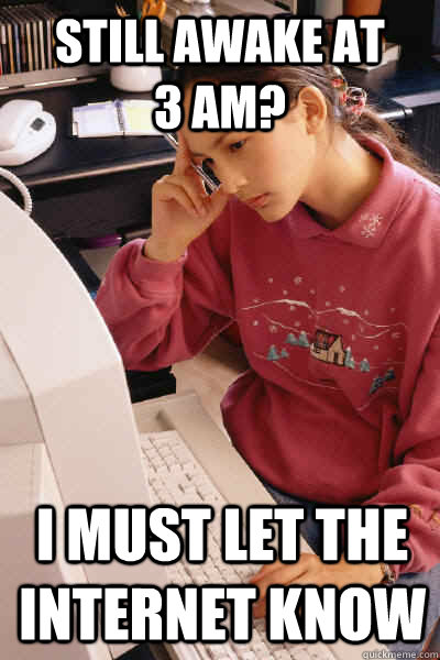 still awake at       3 am? i must let the internet know  I must let the internet know