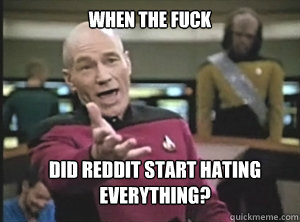 When the fuck did reddit start hating everything?  Annoyed Picard
