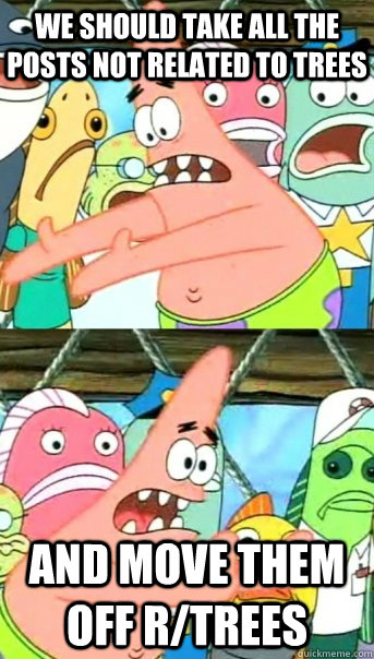 we should take all the posts not related to trees and move them off r/trees  Push it somewhere else Patrick