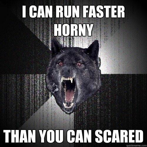 I CAN RUN FASTER HORNY THAN YOU CAN SCARED  Insanity Wolf
