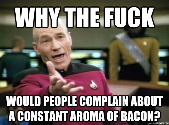 WHY THE FUCK would people complain about a constant aroma of bacon? - WHY THE FUCK would people complain about a constant aroma of bacon?  Annoyed Picard HD