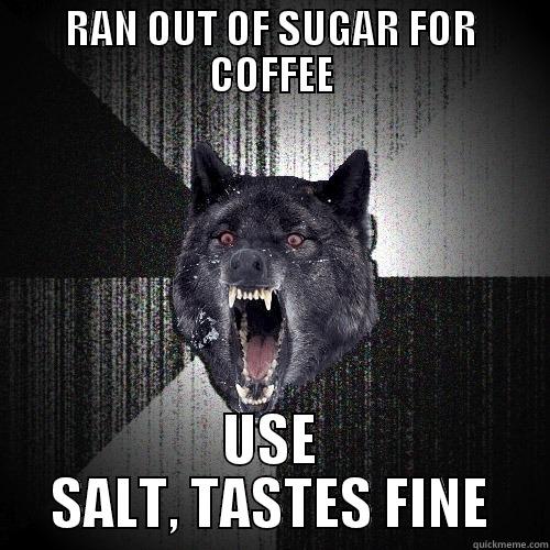 RAN OUT OF SUGAR FOR COFFEE USE SALT, TASTES FINE Insanity Wolf