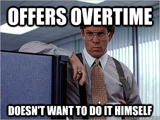 Offers overtime Doesn't want to do it himself  Scumbag Manager