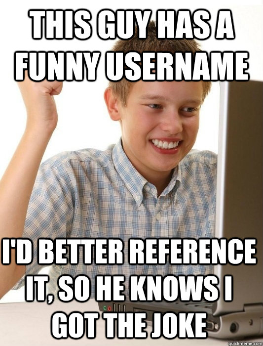 this guy has a funny username i'd better reference it, so he knows i got the joke  First Day on the Internet Kid