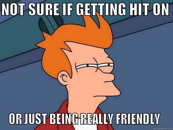 NOT SURE IF GETTING HIT ON  OR JUST BEING REALLY FRIENDLY  Futurama Fry