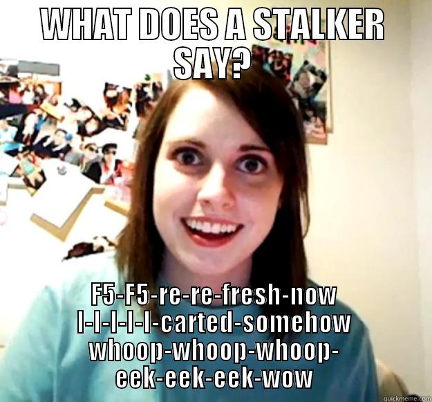 WHAT DOES A STALKER SAY? F5-F5-RE-RE-FRESH-NOW I-I-I-I-I-CARTED-SOMEHOW WHOOP-WHOOP-WHOOP- EEK-EEK-EEK-WOW Overly Attached Girlfriend