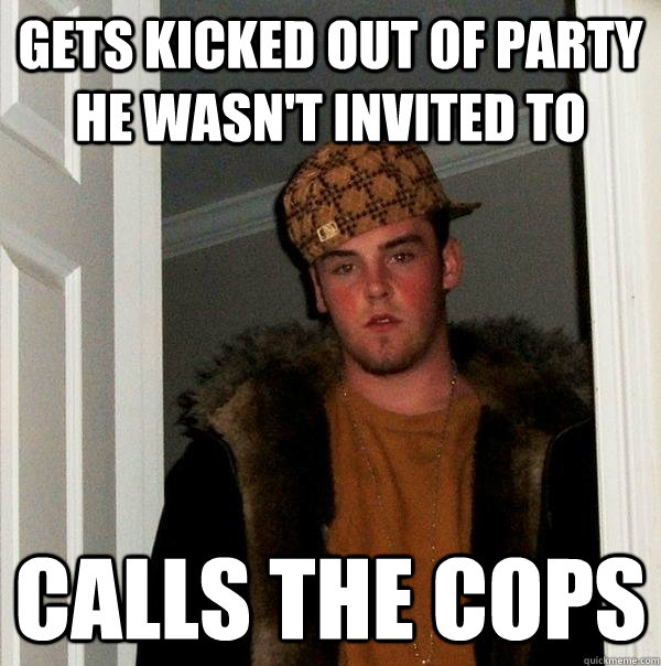 Gets kicked out of party he wasn't invited to Calls the cops  Scumbag Steve