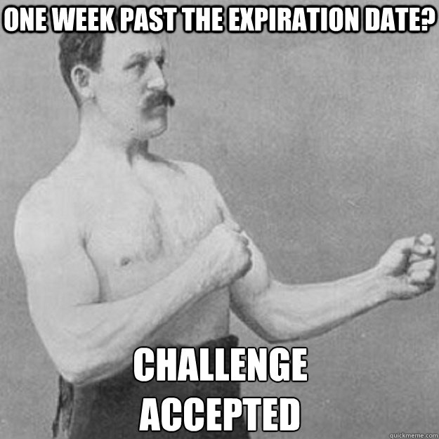 One week past the expiration date? Challenge 
Accepted  overly manly man