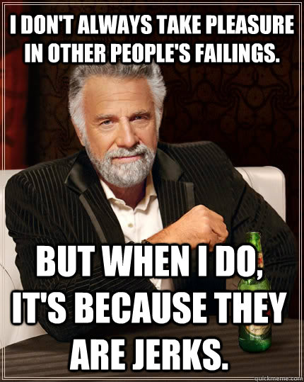I don't always take pleasure in other people's failings. but when i do, it's because they are jerks.  The Most Interesting Man In The World