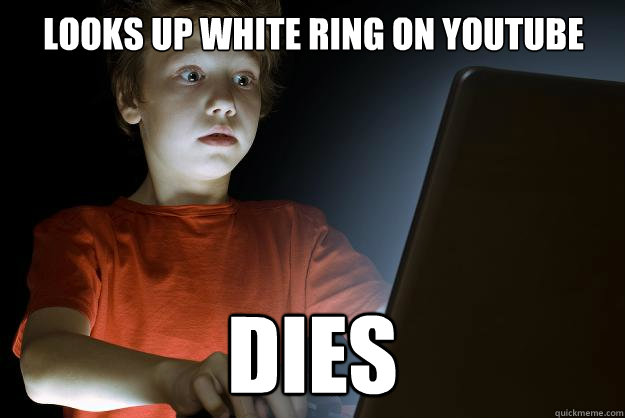 looks up white ring on youtube dies  scared first day on the internet kid