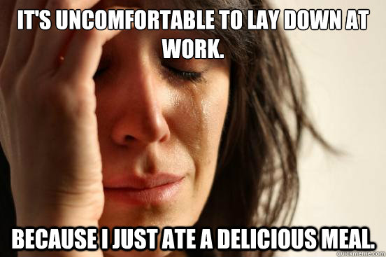 it's uncomfortable to lay down at work. because I just ate a delicious meal.  First World Problems