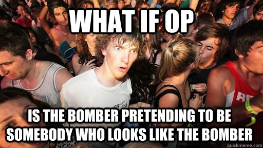 What if op is the bomber pretending to be somebody who looks like the bomber  Sudden Clarity Clarence