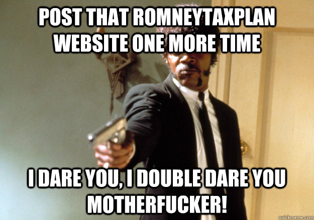 Post that RomneyTaxPlan website one more time I dare you, I double dare you motherfucker!  Samuel L Jackson