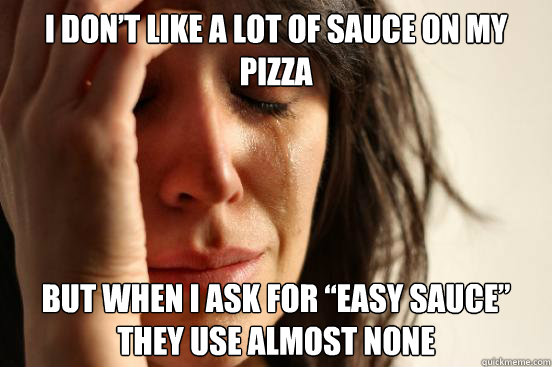 I don’t like a lot of sauce on my pizza But when I ask for “easy sauce” they use almost none  First World Problems