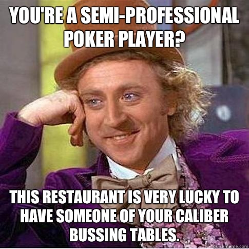 You're a Semi-professional poker player? This restaurant is very lucky to have someone of your caliber bussing tables. - You're a Semi-professional poker player? This restaurant is very lucky to have someone of your caliber bussing tables.  Condescending Willy Wonka