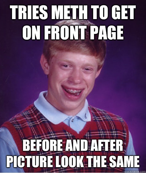 Tries meth to get on front page Before and after picture look the same  Bad Luck Brian