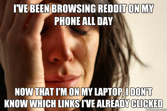 I've been browsing Reddit on my phone all day now that i'm on my laptop, I don't know which links i've already clicked  First World Problems