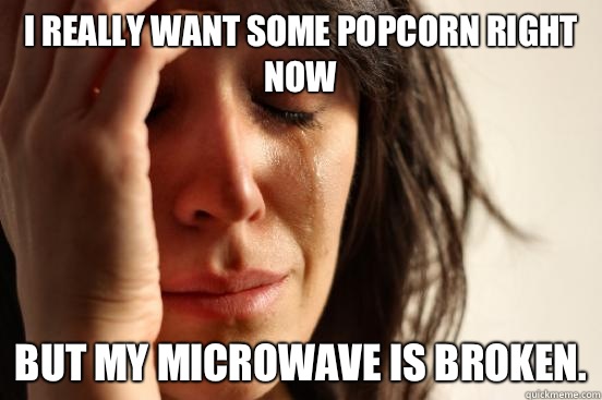 I really want some popcorn right now But my microwave is broken.  First World Problems