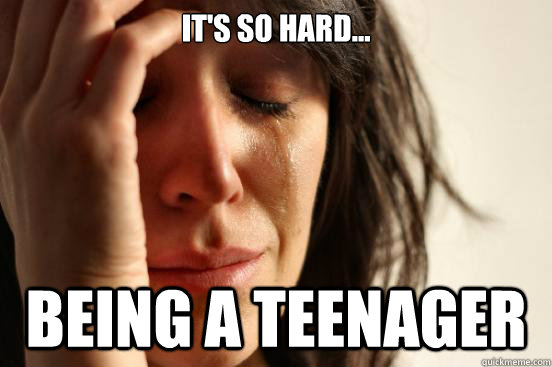 It's so hard... Being a teenager  First World Problems
