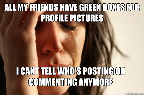 all my friends have green boxes for profile pictures i cant tell who's posting or commenting anymore  FirstWorldProblems