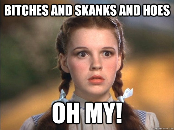 Bitches and skanks and hoes oh my! - Bitches and skanks and hoes oh my!  Surprised Dorothy