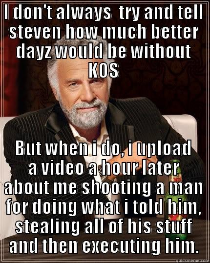 I DON'T ALWAYS  TRY AND TELL STEVEN HOW MUCH BETTER DAYZ WOULD BE WITHOUT KOS BUT WHEN I DO, I UPLOAD A VIDEO A HOUR LATER ABOUT ME SHOOTING A MAN FOR DOING WHAT I TOLD HIM, STEALING ALL OF HIS STUFF AND THEN EXECUTING HIM. The Most Interesting Man In The World