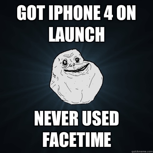 Got iPhone 4 on launch Never used facetime  Forever Alone