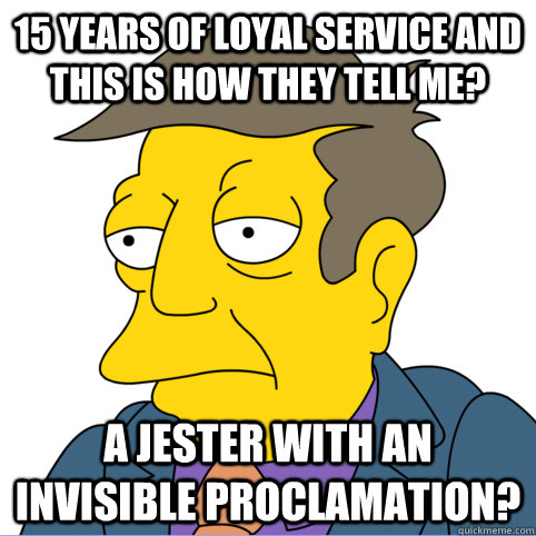 15 years of loyal service and this is how they tell me? A jester with an invisible proclamation? - 15 years of loyal service and this is how they tell me? A jester with an invisible proclamation?  Sad Skinner