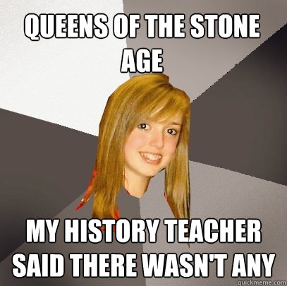 Queens of The stone age My history teacher said there wasn't any - Queens of The stone age My history teacher said there wasn't any  Musically Oblivious 8th Grader