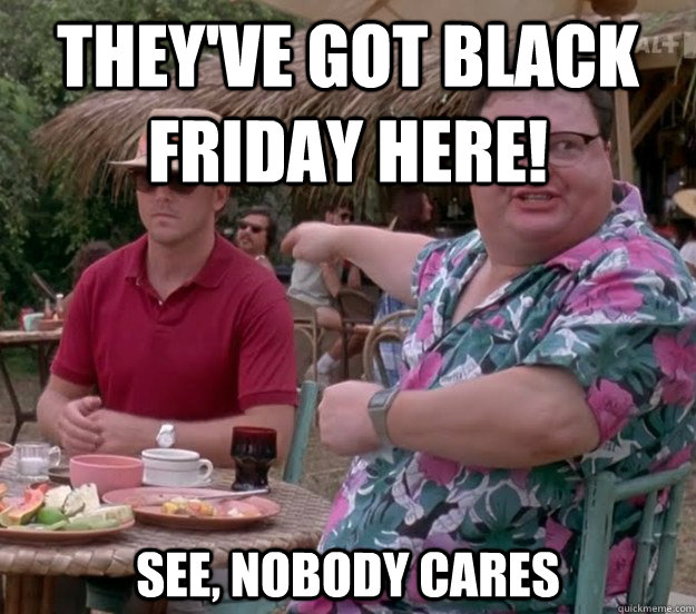 They've got black friday here! See, nobody cares  we got dodgson here