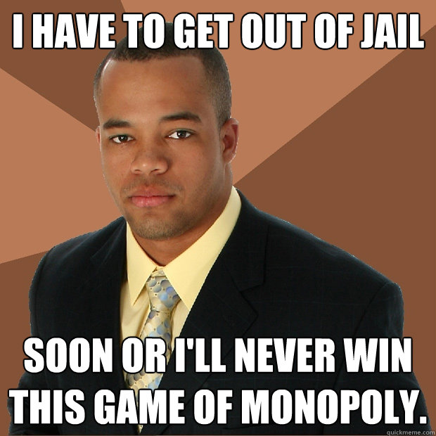 I have to get out of jail soon or i'll never win this game of monopoly. - I have to get out of jail soon or i'll never win this game of monopoly.  Successful Black Man