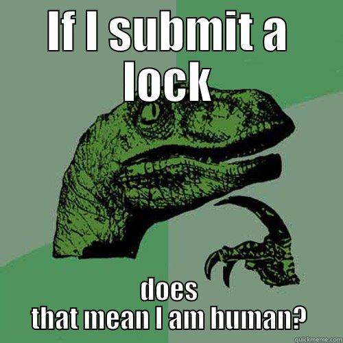 IF I SUBMIT A LOCK DOES THAT MEAN I AM HUMAN? Philosoraptor