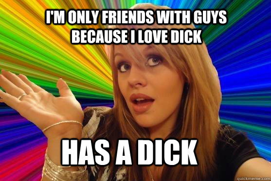 I'm only friends with guys because i love dick has a dick  Blonde Bitch