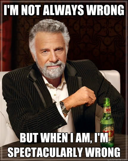 I'm not always wrong but when I am, I'm spectacularly wrong - I'm not always wrong but when I am, I'm spectacularly wrong  The Most Interesting Man In The World